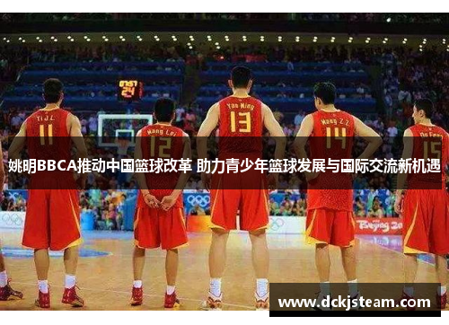 姚明BBCA推动中国篮球改革 助力青少年篮球发展与国际交流新机遇 姚明BBCA推动中国篮球改革 助力青少年篮球发展与国际交流新机遇