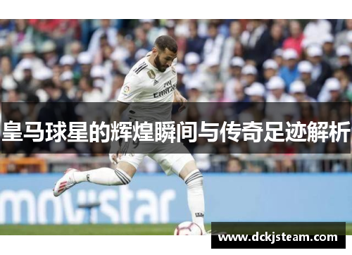 皇马球星的辉煌瞬间与传奇足迹解析