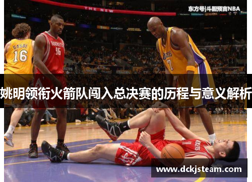 姚明领衔火箭队闯入总决赛的历程与意义解析