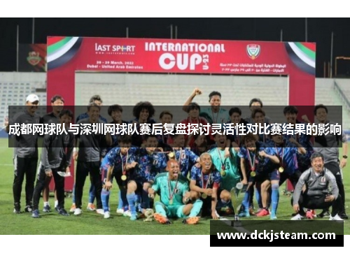 成都网球队与深圳网球队赛后复盘探讨灵活性对比赛结果的影响