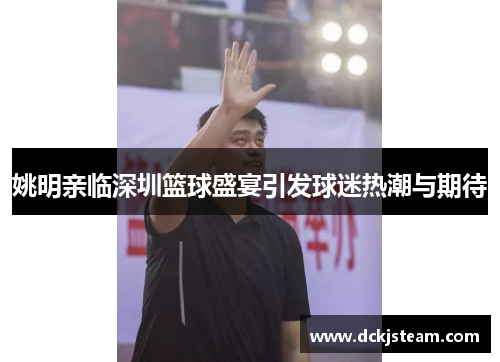 姚明亲临深圳篮球盛宴引发球迷热潮与期待