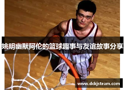 姚明幽默阿伦的篮球趣事与友谊故事分享