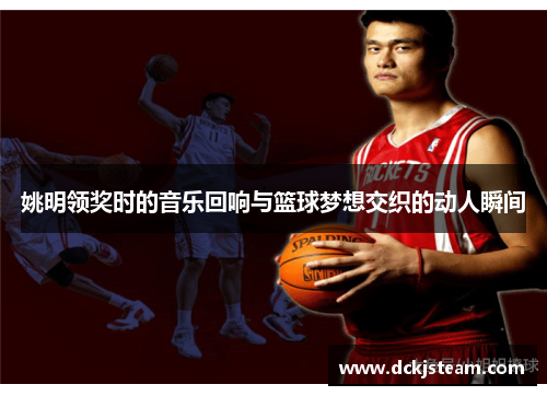 姚明领奖时的音乐回响与篮球梦想交织的动人瞬间