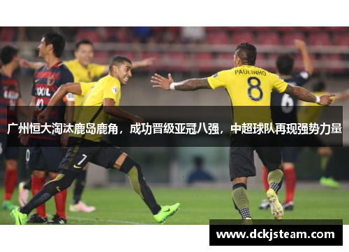 广州恒大淘汰鹿岛鹿角，成功晋级亚冠八强，中超球队再现强势力量