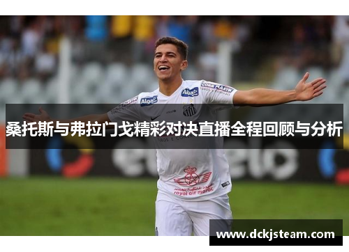 桑托斯与弗拉门戈精彩对决直播全程回顾与分析